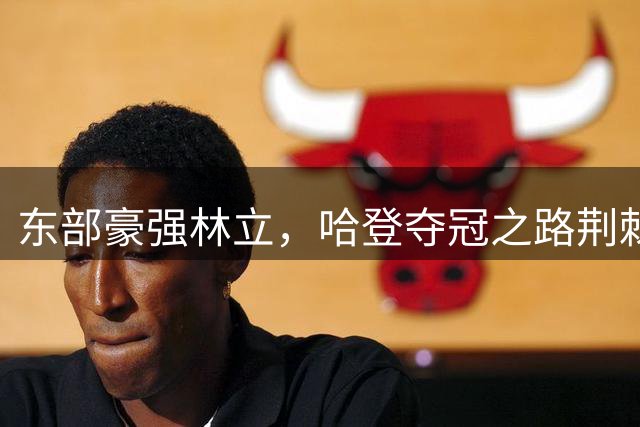 东部豪强林立，哈登夺冠之路荆棘密布