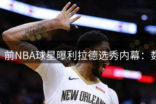 前NBA球星曝利拉德选秀内幕：数据分析师误判其潜力
