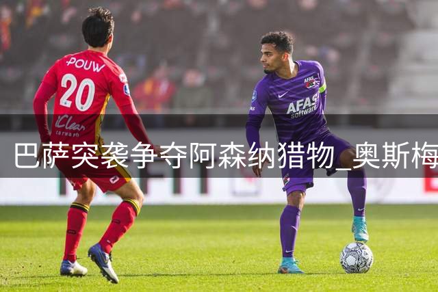巴萨突袭争夺阿森纳猎物 奥斯梅恩成锋线补强最后希望