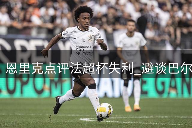 恩里克点评法超杯失利 避谈巴尔科拉转会传闻
