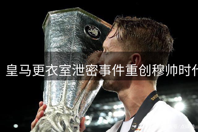 皇马更衣室泄密事件重创穆帅时代 真相至今成谜