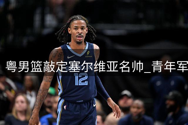 粤男篮敲定塞尔维亚名帅 青年军培养与内线补强双线推进