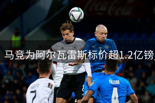 马竞为阿尔瓦雷斯标价超1.2亿镑 伦敦谈判引关注